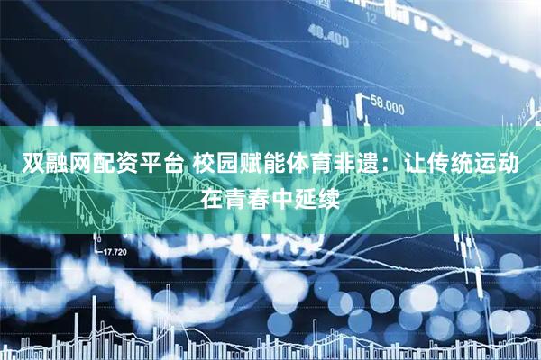 双融网配资平台 校园赋能体育非遗：让传统运动在青春中延续