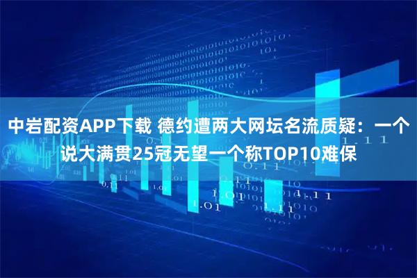 中岩配资APP下载 德约遭两大网坛名流质疑：一个说大满贯25冠无望一个称TOP10难保