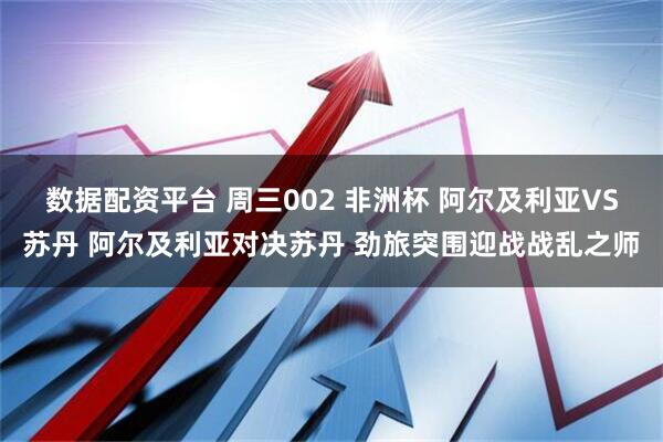 数据配资平台 周三002 非洲杯 阿尔及利亚VS苏丹 阿尔及利亚对决苏丹 劲旅突围迎战战乱之师