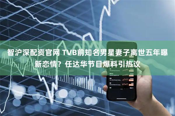 智沪深配资官网 TVB前知名男星妻子离世五年曝新恋情？任达华节目爆料引热议