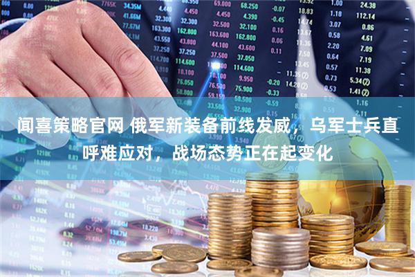 闻喜策略官网 俄军新装备前线发威，乌军士兵直呼难应对，战场态势正在起变化