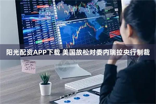 阳光配资APP下载 美国放松对委内瑞拉央行制裁