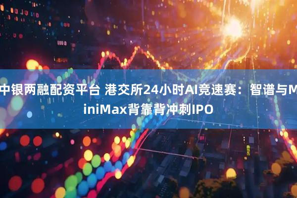 中银两融配资平台 港交所24小时AI竞速赛：智谱与MiniMax背靠背冲刺IPO