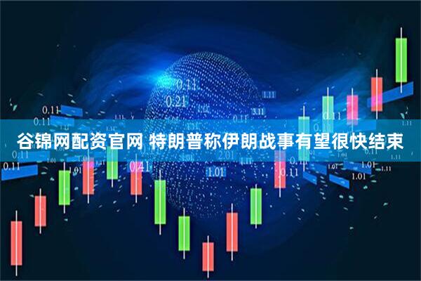 谷锦网配资官网 特朗普称伊朗战事有望很快结束