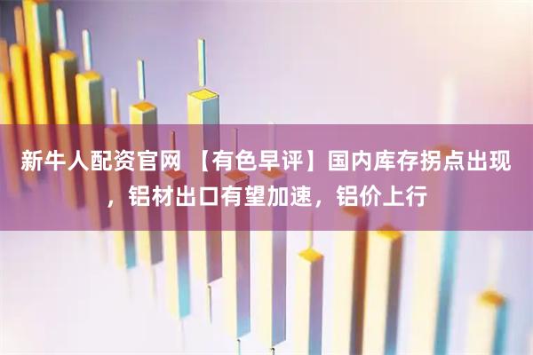 新牛人配资官网 【有色早评】国内库存拐点出现，铝材出口有望加速，铝价上行