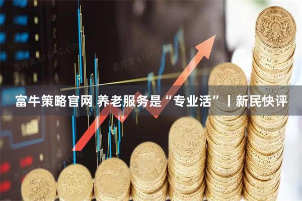 富牛策略官网 养老服务是“专业活”丨新民快评