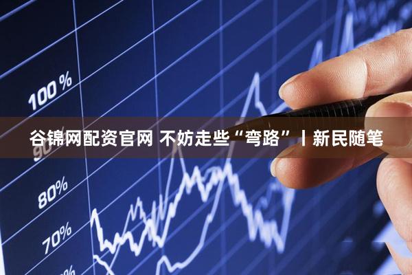 谷锦网配资官网 不妨走些“弯路”丨新民随笔