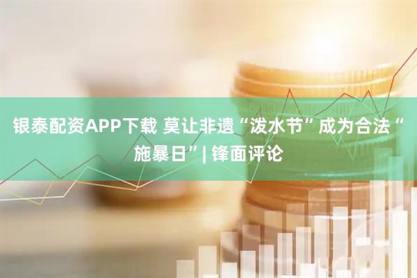 银泰配资APP下载 莫让非遗“泼水节”成为合法“施暴日”| 锋面评论
