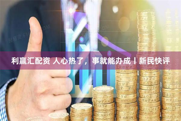 利赢汇配资 人心热了，事就能办成丨新民快评