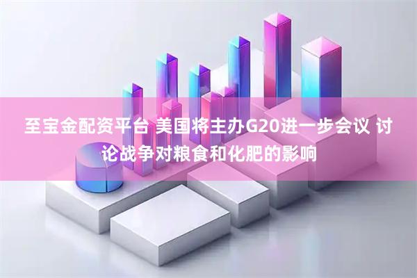 至宝金配资平台 美国将主办G20进一步会议 讨论战争对粮食和化肥的影响