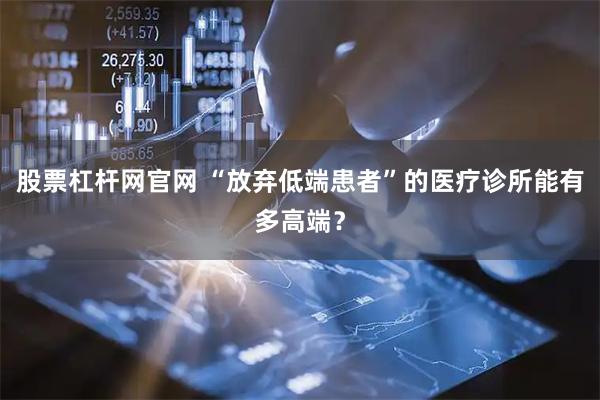 股票杠杆网官网 “放弃低端患者”的医疗诊所能有多高端？