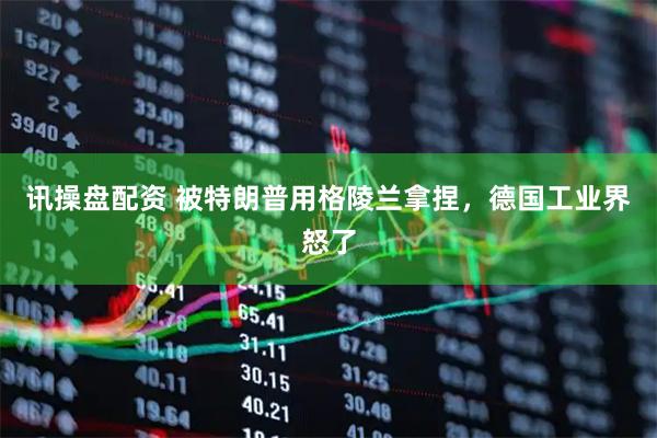 讯操盘配资 被特朗普用格陵兰拿捏，德国工业界怒了