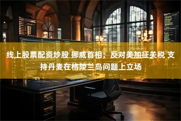 线上股票配资炒股 挪威首相：反对美加征关税 支持丹麦在格陵兰岛问题上立场