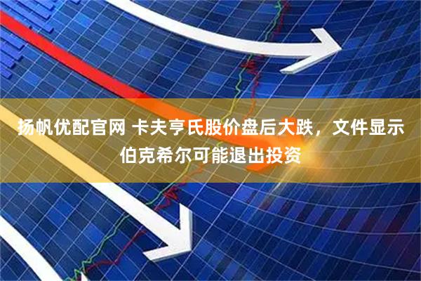 扬帆优配官网 卡夫亨氏股价盘后大跌，文件显示伯克希尔可能退出投资