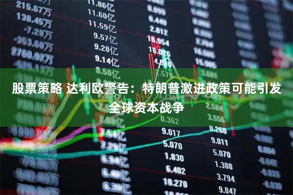 股票策略 达利欧警告：特朗普激进政策可能引发全球资本战争