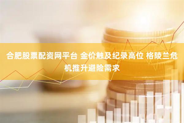 合肥股票配资网平台 金价触及纪录高位 格陵兰危机推升避险需求