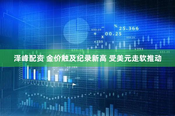 泽峰配资 金价触及纪录新高 受美元走软推动