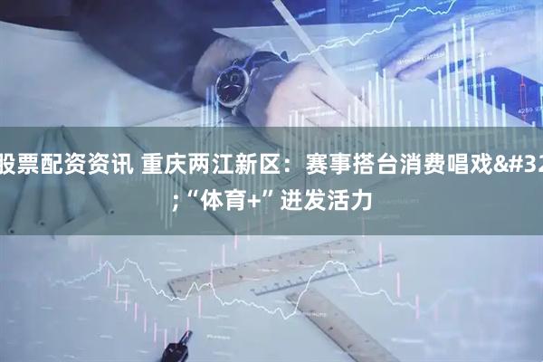 股票配资资讯 重庆两江新区：赛事搭台消费唱戏 “体育+”迸发活力