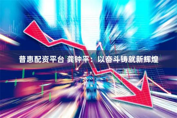 普惠配资平台 龚钟平：以奋斗铸就新辉煌