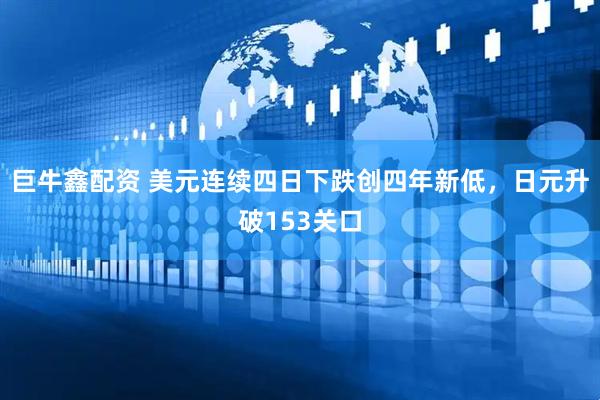 巨牛鑫配资 美元连续四日下跌创四年新低，日元升破153关口