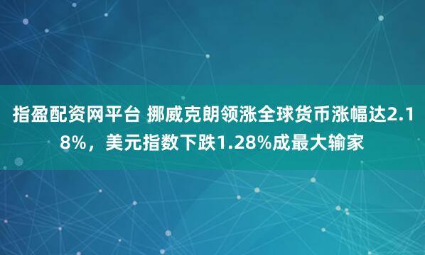 指盈配资网平台 挪威克朗领涨全球货币涨幅达2.18%，美元指数下跌1.28%成最大输家