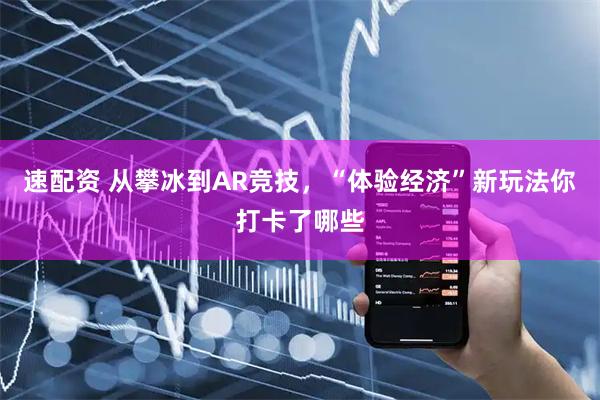 速配资 从攀冰到AR竞技，“体验经济”新玩法你打卡了哪些