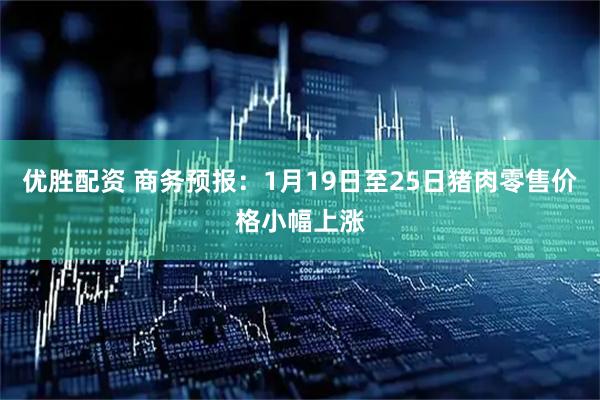 优胜配资 商务预报：1月19日至25日猪肉零售价格小幅上涨
