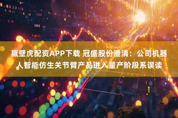 赢壁虎配资APP下载 冠盛股份澄清：公司机器人智能仿生关节臂产品进入量产阶段系误读