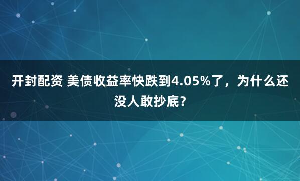 开封配资 美债收益率快跌到4.05%了，为什么还没人敢抄底？