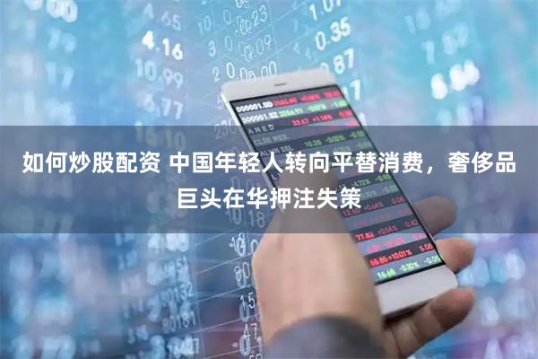 如何炒股配资 中国年轻人转向平替消费，奢侈品巨头在华押注失策