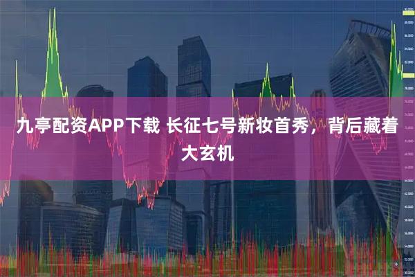 九亭配资APP下载 长征七号新妆首秀，背后藏着大玄机